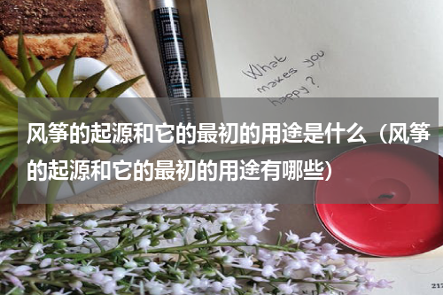 风筝的起源和它的最初的用途是什么（风筝的起源和它的最初的用途有哪些）