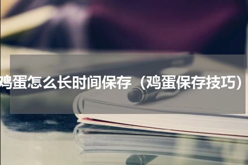 鸡蛋怎么长时间保存（鸡蛋保存技巧）