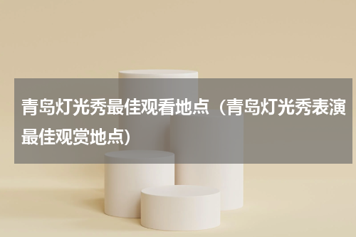 青岛灯光秀最佳观看地点（青岛灯光秀表演最佳观赏地点）