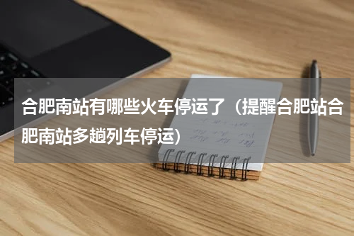 合肥南站有哪些火车停运了（提醒合肥站合肥南站多趟列车停运）