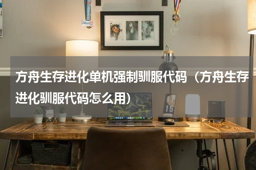 方舟生存进化单机强制驯服代码（方舟生存进化驯服代码怎么用）