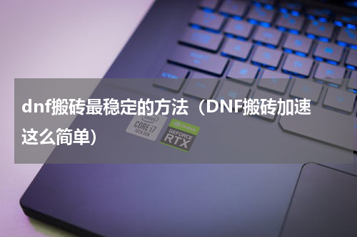 dnf搬砖最稳定的方法（DNF搬砖加速这么简单）
