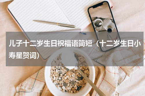 儿子十二岁生日祝福语简短（十二岁生日小寿星贺词）
