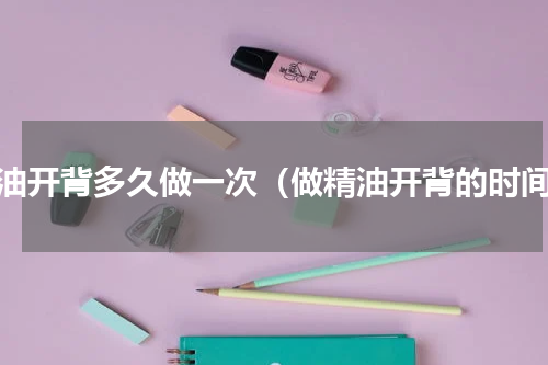 精油开背多久做一次（做精油开背的时间）