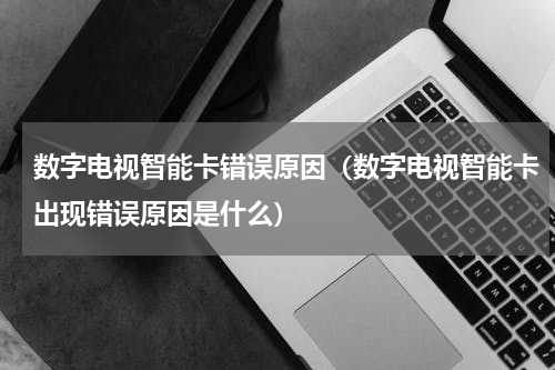 数字电视智能卡错误原因（数字电视智能卡出现错误原因是什么）