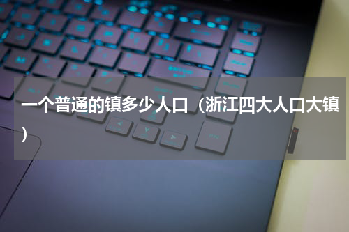 一个普通的镇多少人口（浙江四大人口大镇）