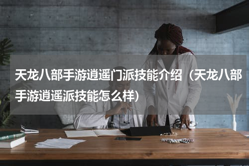 天龙八部手游逍遥门派技能介绍（天龙八部手游逍遥派技能怎么样）