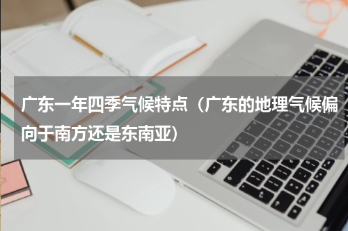 广东一年四季气候特点（广东的地理气候偏向于南方还是东南亚）