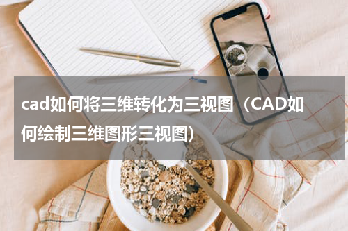 cad如何将三维转化为三视图（CAD如何绘制三维图形三视图）
