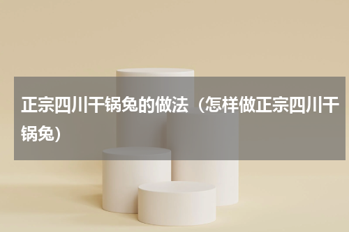 正宗四川干锅兔的做法（怎样做正宗四川干锅兔）