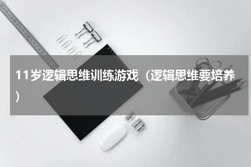 11岁逻辑思维训练游戏（逻辑思维要培养）