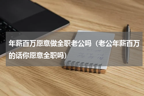 年薪百万愿意做全职老公吗（老公年薪百万的话你愿意全职吗）