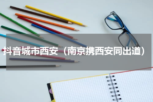 抖音城市西安（南京携西安同出道）