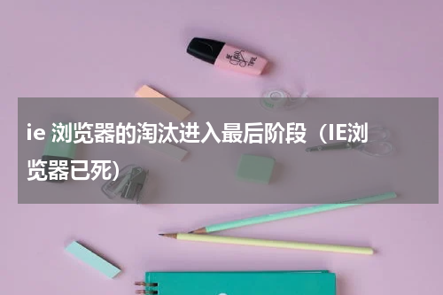 ie 浏览器的淘汰进入最后阶段（IE浏览器已死）