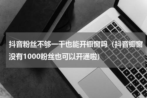抖音粉丝不够一千也能开橱窗吗（抖音橱窗没有1000粉丝也可以开通啦）
