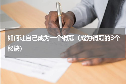 如何让自己成为一个销冠（成为销冠的3个秘诀）