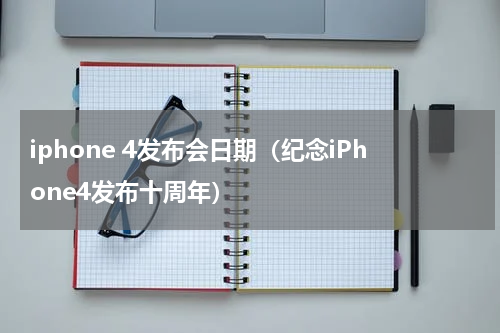 iphone 4发布会日期（纪念iPhone4发布十周年）