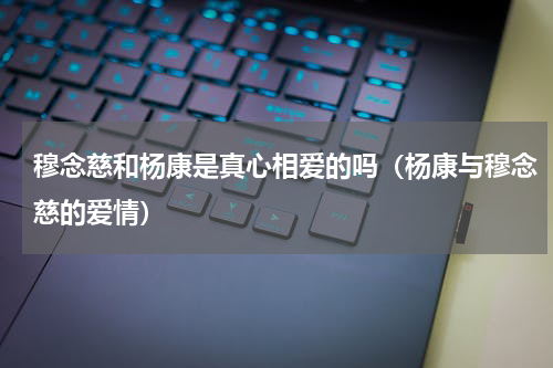 穆念慈和杨康是真心相爱的吗（杨康与穆念慈的爱情）