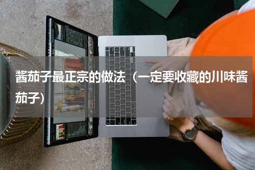 酱茄子最正宗的做法（一定要收藏的川味酱茄子）