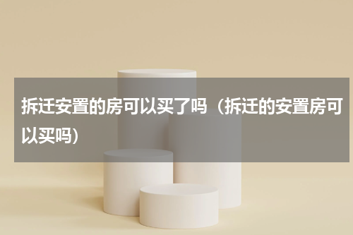 拆迁安置的房可以买了吗（拆迁的安置房可以买吗）