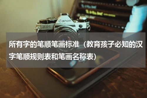所有字的笔顺笔画标准（教育孩子必知的汉字笔顺规则表和笔画名称表）