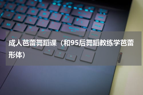成人芭蕾舞蹈课（和95后舞蹈教练学芭蕾形体）