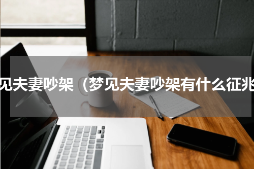 梦见夫妻吵架（梦见夫妻吵架有什么征兆）