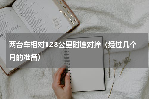 两台车相对128公里时速对撞（经过几个月的准备）