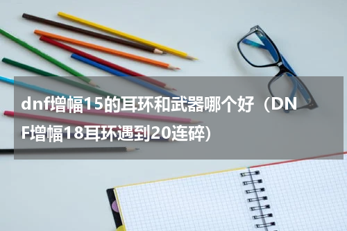 dnf增幅15的耳环和武器哪个好（DNF增幅18耳环遇到20连碎）