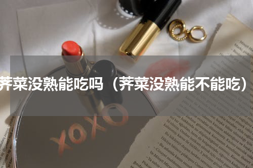 荠菜没熟能吃吗（荠菜没熟能不能吃）