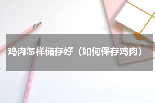鸡肉怎样储存好（如何保存鸡肉）