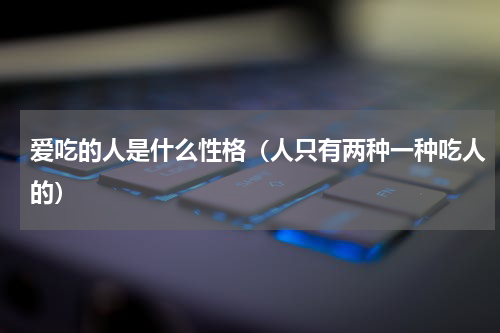 爱吃的人是什么性格（人只有两种一种吃人的）