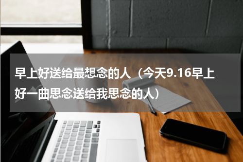 早上好送给最想念的人（今天9.16早上好一曲思念送给我思念的人）