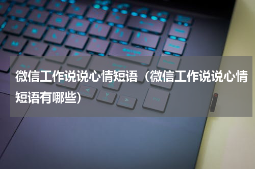 微信工作说说心情短语（微信工作说说心情短语有哪些）