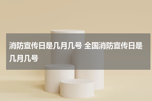 消防宣传日是几月几号 全国消防宣传日是几月几号