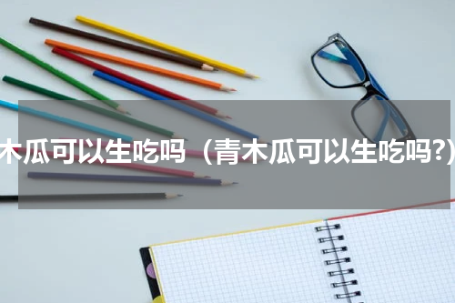 青木瓜可以生吃吗（青木瓜可以生吃吗?）
