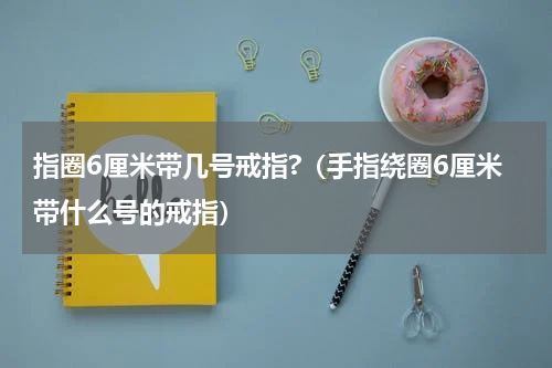 指圈6厘米带几号戒指?（手指绕圈6厘米带什么号的戒指）