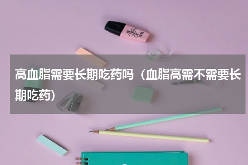 高血脂需要长期吃药吗（血脂高需不需要长期吃药）
