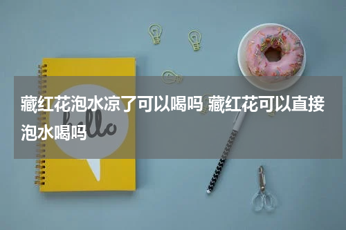 藏红花泡水凉了可以喝吗 藏红花可以直接泡水喝吗