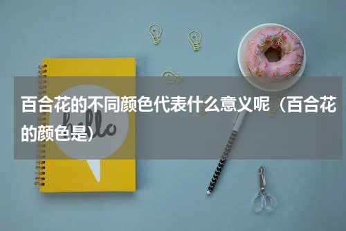 百合花的不同颜色代表什么意义呢（百合花的颜色是）