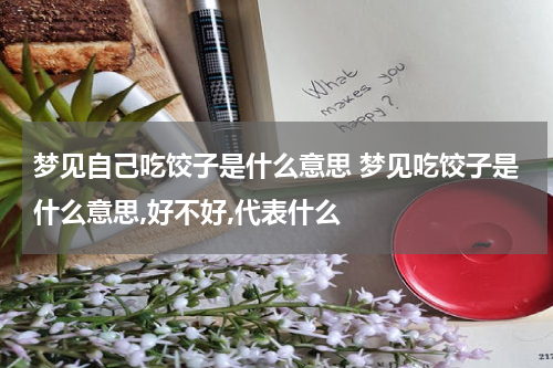 梦见自己吃饺子是什么意思 梦见吃饺子是什么意思,好不好,代表什么