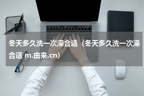 冬天多久洗一次澡合适（冬天多久洗一次澡合适 m.由来.cn）