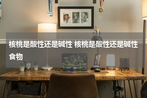 核桃是酸性还是碱性 核桃是酸性还是碱性食物