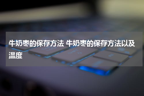 牛奶枣的保存方法 牛奶枣的保存方法以及温度