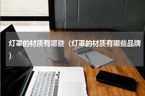 灯罩的材质有哪些（灯罩的材质有哪些品牌）
