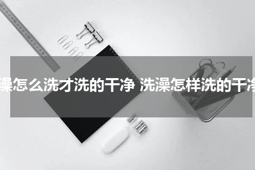 洗澡怎么洗才洗的干净 洗澡怎样洗的干净