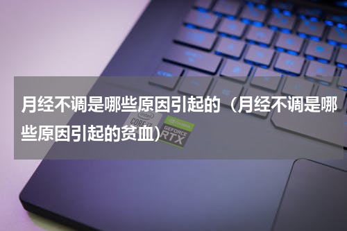 月经不调是哪些原因引起的（月经不调是哪些原因引起的贫血）