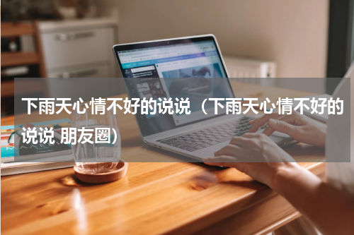下雨天心情不好的说说（下雨天心情不好的说说 朋友圈）