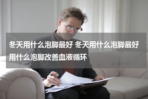 冬天用什么泡脚最好 冬天用什么泡脚最好用什么泡脚改善血液循环