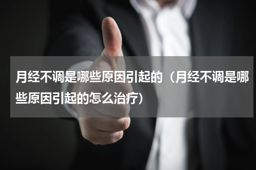 月经不调是哪些原因引起的（月经不调是哪些原因引起的怎么治疗）